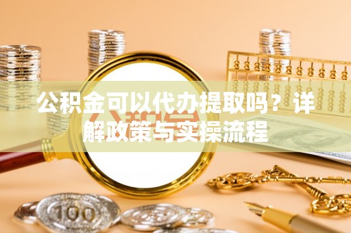 句容公积金可以代办提取吗？详解政策与实操流程