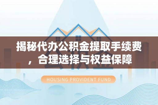 句容揭秘代办公积金提取手续费，合理选择与权益保障