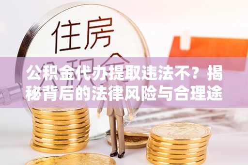 句容公积金代办提取违法不？揭秘背后的法律风险与合理途径