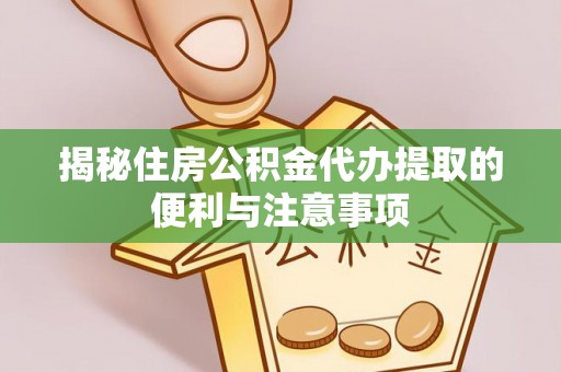句容揭秘住房公积金代办提取的便利与注意事项
