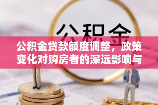 句容公积金贷款额度调整，政策变化对购房者的深远影响与应对策略