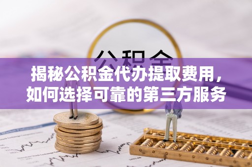 句容揭秘公积金代办提取费用，如何选择可靠的第三方服务？