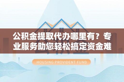 句容公积金提取代办哪里有？专业服务助您轻松搞定资金难题