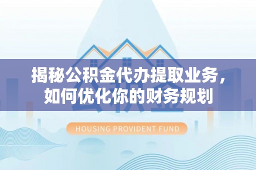句容揭秘公积金代办提取业务，如何优化你的财务规划