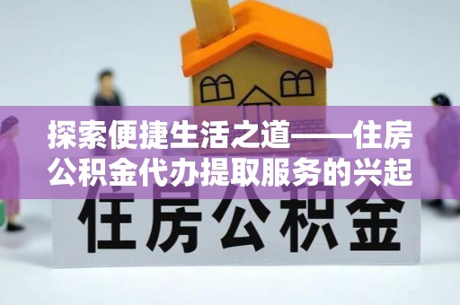 句容探索便捷生活之道——住房公积金代办提取服务的兴起与未来
