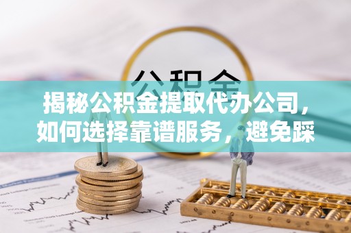 句容揭秘公积金提取代办公司，如何选择靠谱服务，避免踩坑？