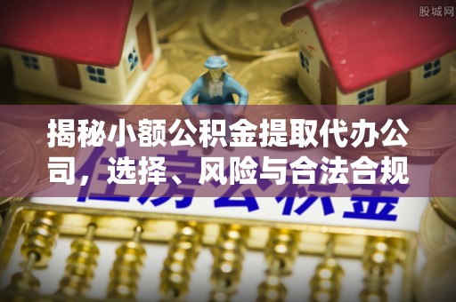 句容揭秘小额公积金提取代办公司，选择、风险与合法合规之道