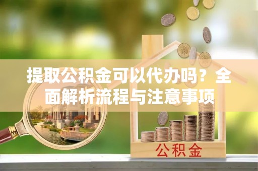 句容提取公积金可以代办吗？全面解析流程与注意事项