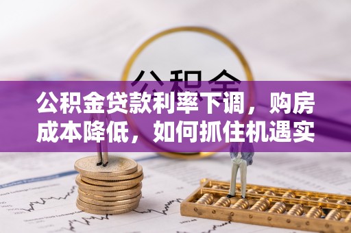 句容公积金贷款利率下调，购房成本降低，如何抓住机遇实现安居梦想？