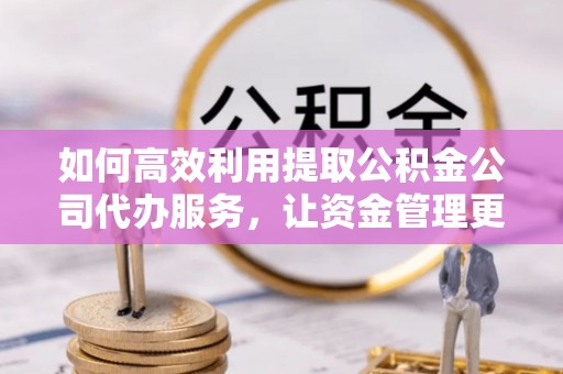 句容如何高效利用提取公积金公司代办服务，让资金管理更轻松