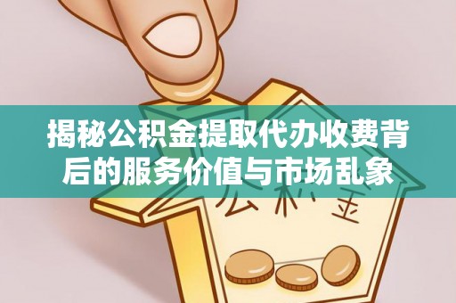 句容揭秘公积金提取代办收费背后的服务价值与市场乱象