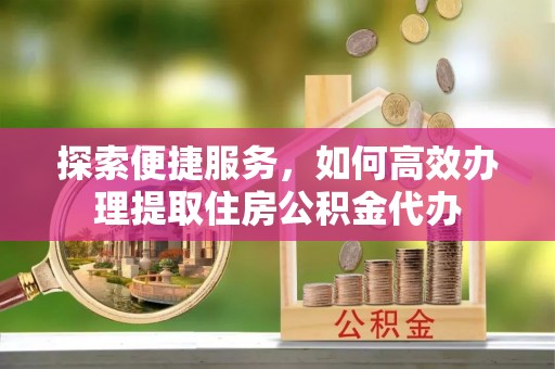 句容探索便捷服务，如何高效办理提取住房公积金代办